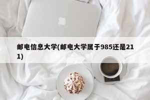 邮电信息大学(邮电大学属于985还是211)