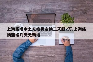 上海新增本土无症状连续三天超2万/上海疫情连续几天无新增