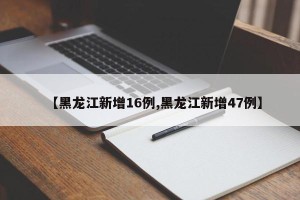 【黑龙江新增16例,黑龙江新增47例】