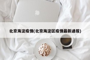 北京海淀疫情(北京海淀区疫情最新通报)