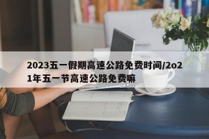 2023五一假期高速公路免费时间/2o21年五一节高速公路免费嘛