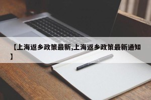 【上海返乡政策最新,上海返乡政策最新通知】