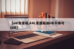 【a4l变速箱,A4L变速箱油6年不换可以吗】