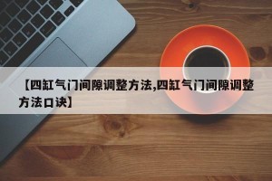 【四缸气门间隙调整方法,四缸气门间隙调整方法口诀】