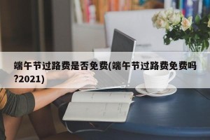 端午节过路费是否免费(端午节过路费免费吗?2021)