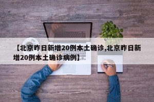 【北京昨日新增20例本土确诊,北京昨日新增20例本土确诊病例】