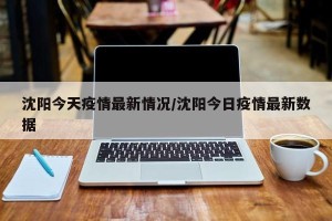 沈阳今天疫情最新情况/沈阳今日疫情最新数据