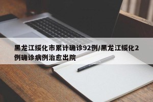 黑龙江绥化市累计确诊92例/黑龙江绥化2例确诊病例治愈出院