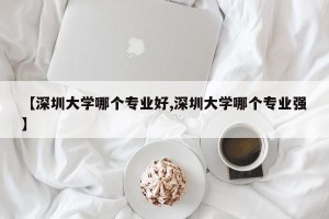 【深圳大学哪个专业好,深圳大学哪个专业强】
