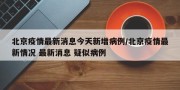北京疫情最新消息今天新增病例/北京疫情最新情况 最新消息 疑似病例