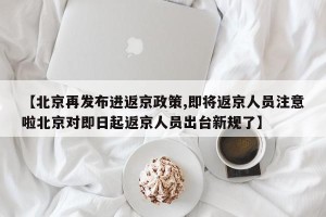 【北京再发布进返京政策,即将返京人员注意啦北京对即日起返京人员出台新规了】
