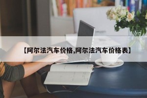 【阿尔法汽车价格,阿尔法汽车价格表】