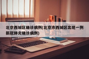 北京西城区确诊病例(北京市西城区出现一例新冠肺炎确诊病例)