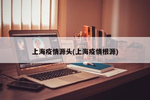 上海疫情源头(上海疫情根源)