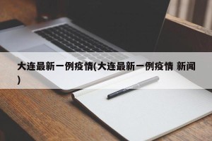 大连最新一例疫情(大连最新一例疫情 新闻)