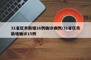 31省区市新增16例确诊病例/31省区市新增确诊15例