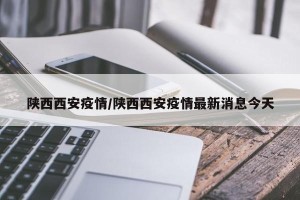 陕西西安疫情/陕西西安疫情最新消息今天