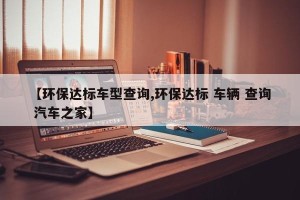 【环保达标车型查询,环保达标 车辆 查询 汽车之家】