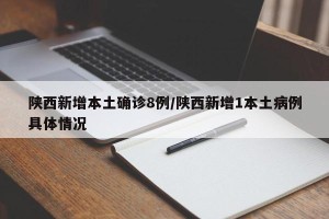 陕西新增本土确诊8例/陕西新增1本土病例具体情况