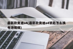 最新款奥迪a4(最新款奥迪a4钥匙怎么换电池视频)
