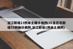 浙江新增13例本土确诊病例(31省区市新增55例确诊病例,浙江新增1例本土病例)