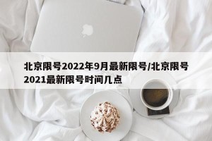 北京限号2022年9月最新限号/北京限号2021最新限号时间几点