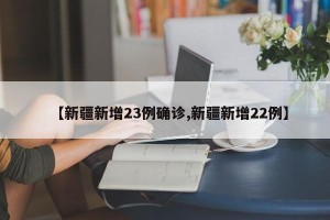 【新疆新增23例确诊,新疆新增22例】