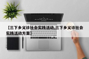 【三下乡义诊社会实践活动,三下乡义诊社会实践活动方案】