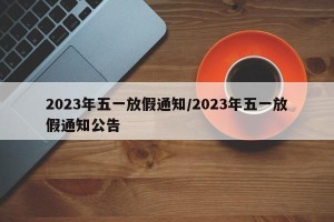 2023年五一放假通知/2023年五一放假通知公告