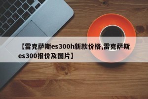 【雷克萨斯es300h新款价格,雷克萨斯es300报价及图片】