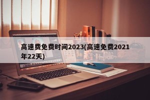 高速费免费时间2023(高速免费2021年22天)
