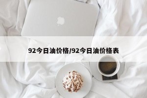 92今日油价格/92今日油价格表