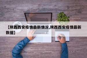 【陕西西安疫情最新情况,陕西西安疫情最新数据】