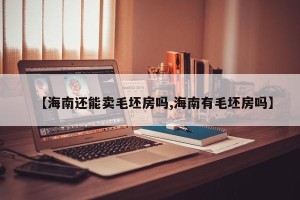 【海南还能卖毛坯房吗,海南有毛坯房吗】