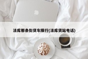 法库那条街货车限行(法库货站电话)