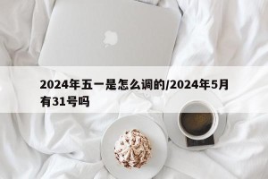 2024年五一是怎么调的/2024年5月有31号吗