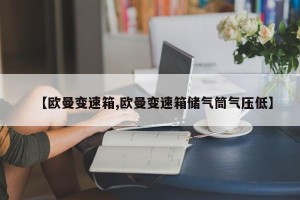 【欧曼变速箱,欧曼变速箱储气筒气压低】