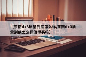 【东南dx3质量到底怎么样,东南dx3质量到底怎么样值得买吗】