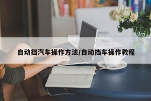 自动挡汽车操作方法/自动挡车操作教程