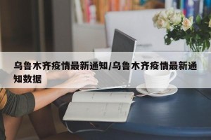 乌鲁木齐疫情最新通知/乌鲁木齐疫情最新通知数据