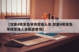 【甘肃4地紧急寻找密接人员,甘肃4地紧急寻找密接人员轨迹查询】