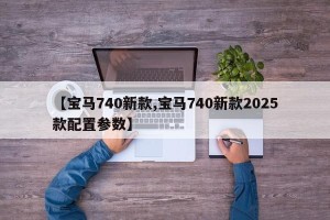 【宝马740新款,宝马740新款2025款配置参数】