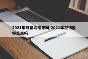 2021年疫情能结束吗/2021年疫情能够结束吗