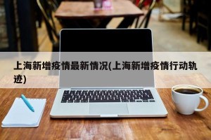 上海新增疫情最新情况(上海新增疫情行动轨迹)