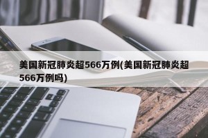 美国新冠肺炎超566万例(美国新冠肺炎超566万例吗)