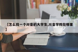 【怎么找一个川音的大学生,川音学院在哪里】