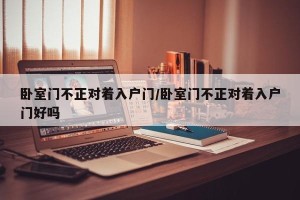 卧室门不正对着入户门/卧室门不正对着入户门好吗