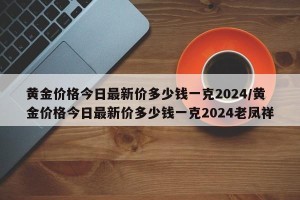 黄金价格今日最新价多少钱一克2024/黄金价格今日最新价多少钱一克2024老凤祥
