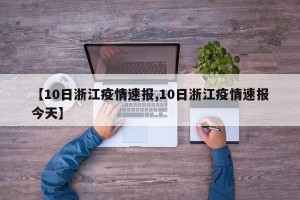 【10日浙江疫情速报,10日浙江疫情速报今天】