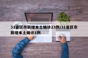 31省区市新增本土确诊23例/31省区市新增本土确诊1例